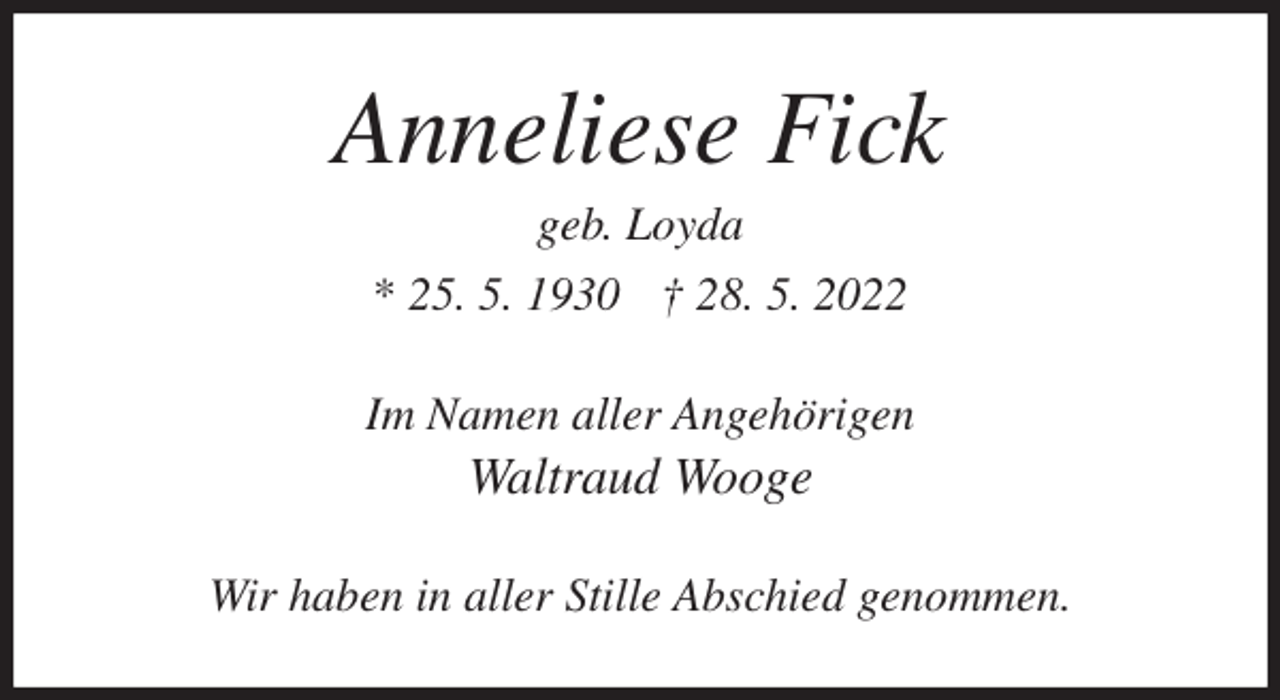 <p>Anneliese Fick<br />geb. Loyda<br />* 25. 5. 1930 † 28. 5. 2022<br />Im Namen aller Angehörigen<br />Waltraud Wooge<br />Wir haben in aller Stille Abschied genommen.</p>