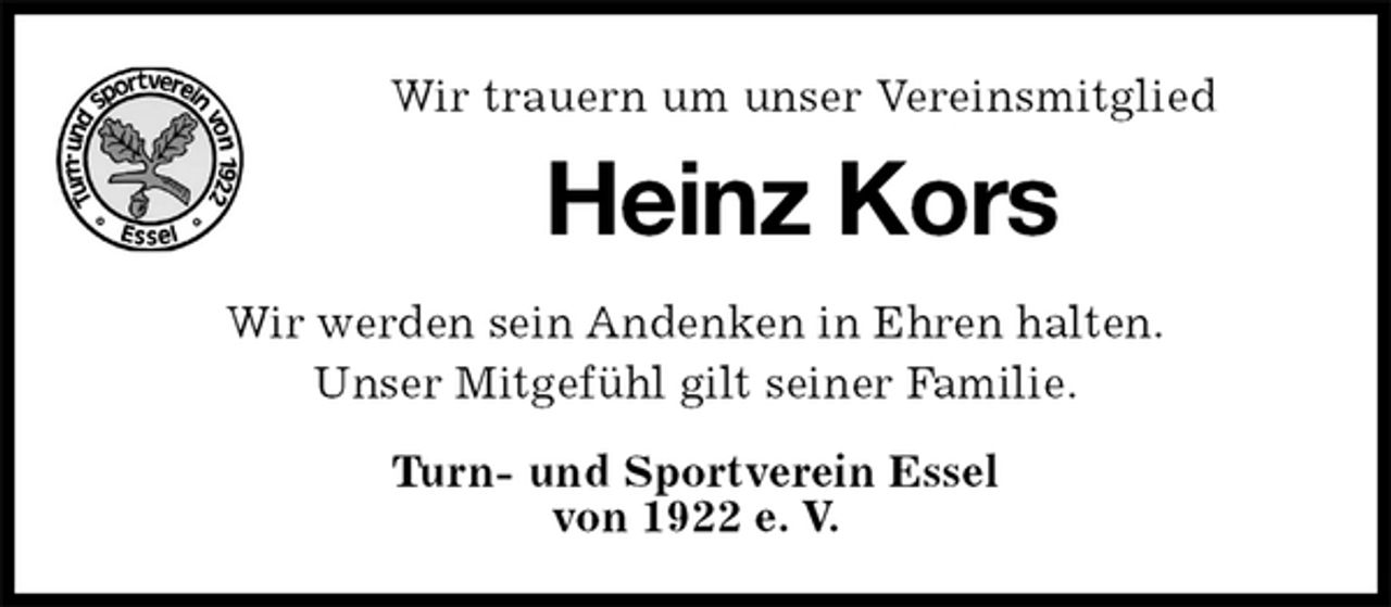 <p>Wir trauern um unser Vereinsmitglied<br />Heinz Kors<br />Wir werden sein Andenken in Ehren halten.<br />Unser Mitgefühl gilt seiner Familie.<br />Turn- und Sportverein Essel<br />von 1922 e. V.</p>