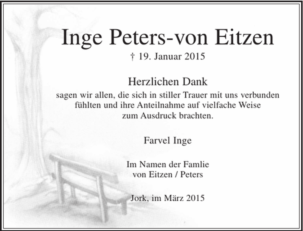 <p>Inge Peters-von Eitzen<br />+ 19. Januar 2015<br />Herzlichen Dank<br />sagen wir allen, die sich in stiller Trauer mit uns verbunden fühlten und ihre Anteilnahme auf vielfältige Weise zum Ausdruck brachten.</p><p>Farvel Inge</p><p>Im Namen der Famlie<br />von Eitzen / Peters</p><p>Jork, im MÄrz 2015</p>