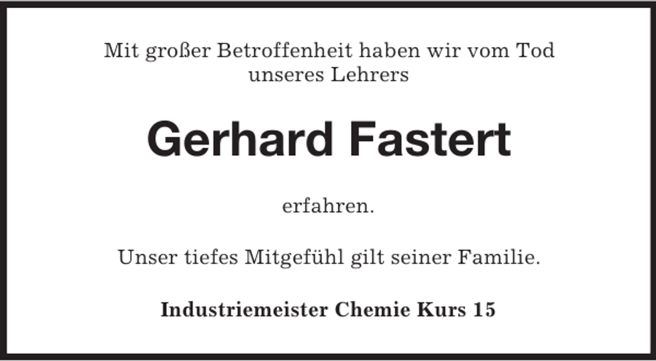 <p>Mit großer Betroffenheit haben wir vom Tod<br />unseres Lehrers</p><p>Gerhard Fastert<br />erfahren.<br />Unser tiefes Mitgefühl gilt seiner Familie.<br />Industriemeister Chemie Kurs 15</p>