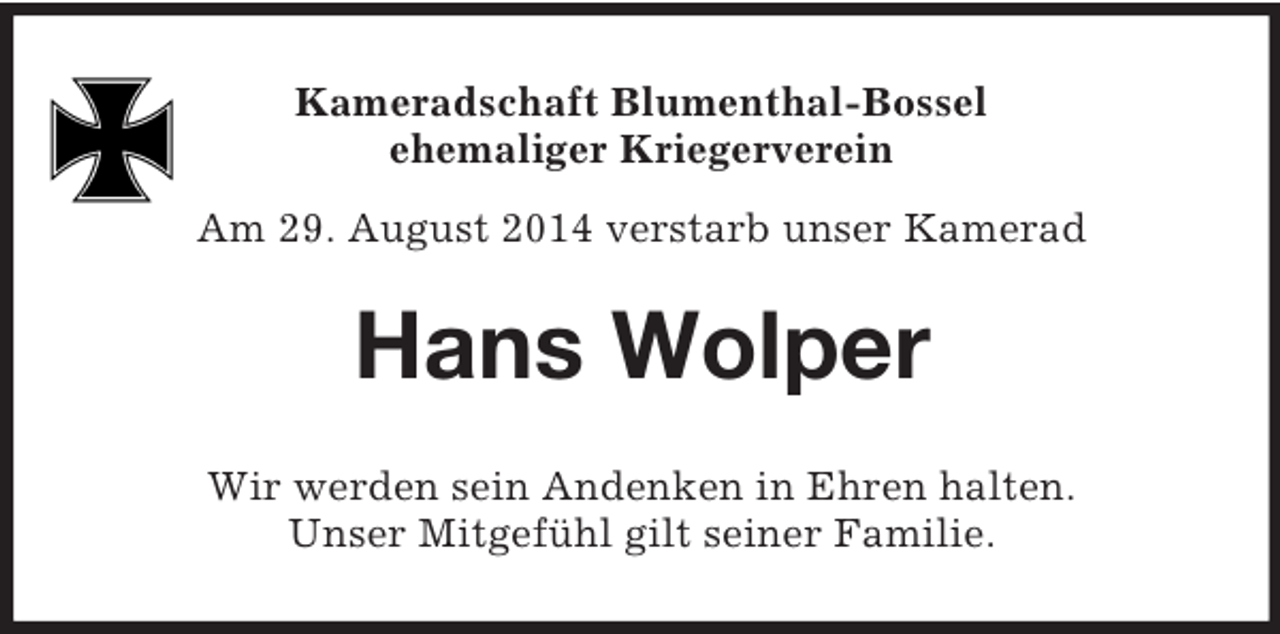 <p>Kameradschaft Blumenthal-Bossel<br />ehemaliger Kriegerverein<br />Am 29. August 2014 verstarb unser Kamerad<br />Hans Wolper<br />Wir werden sein Andenken in Ehren halten.<br />Unser Mitgefühl gilt seiner Familie.</p>