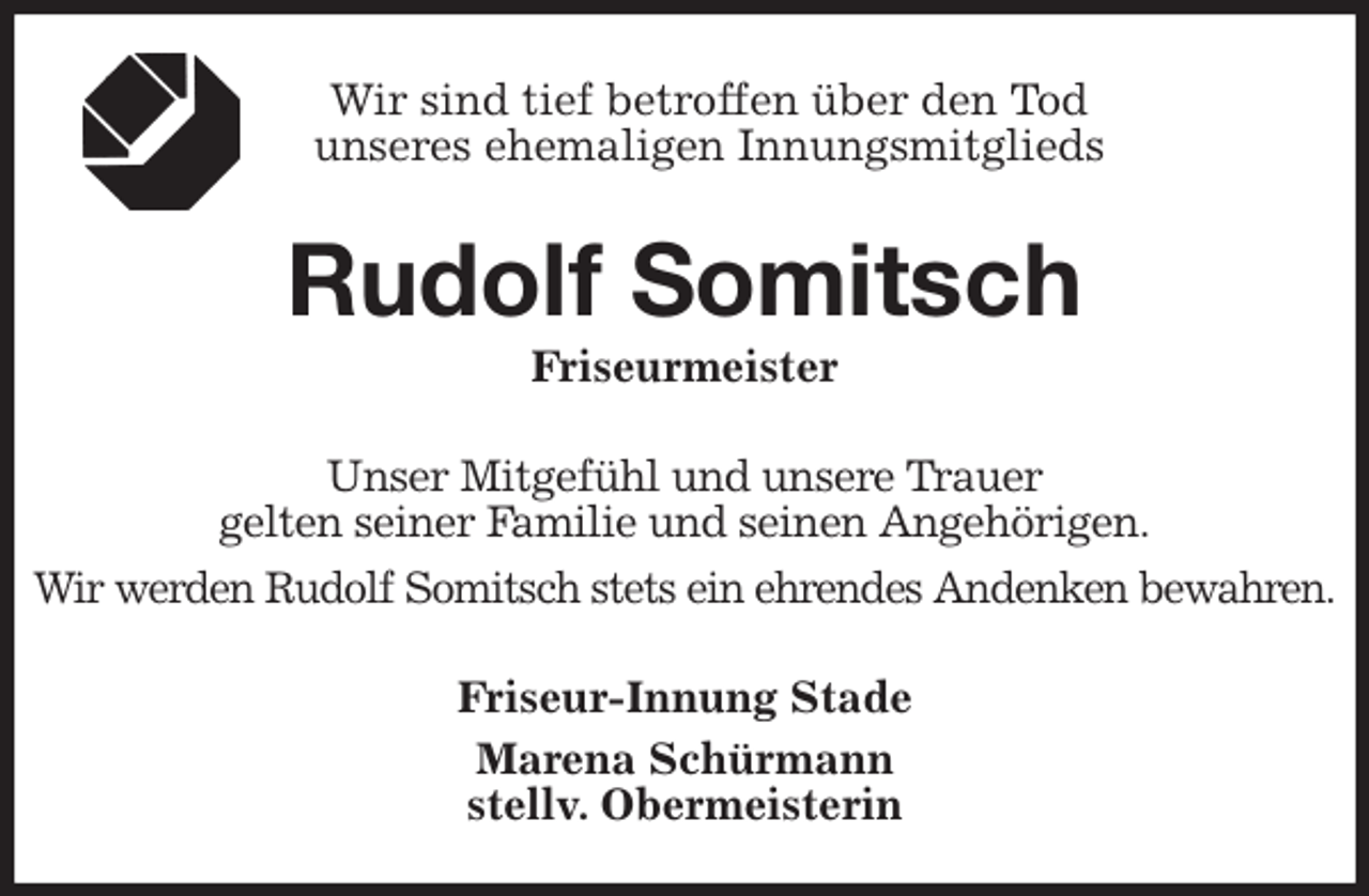 <p>Wir sind tief betroffen über den Tod<br />unseres ehemaligen Innungsmitglieds<br />Rudolf Somitsch<br />Friseurmeister<br />Unser Mitgefühl und unsere Trauer<br />gelten seiner Familie und seinen Angehörigen.<br />Wir werden Rudolf Somitsch stets ein ehrendes Andenken bewahren.<br />Friseur-Innung Stade<br />Marena Schürmann<br />stellv. Obermeisterin</p>