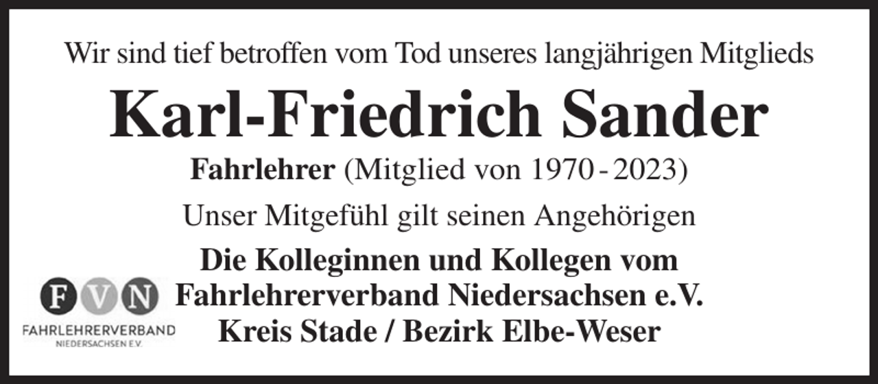 <p>Wir sind tief betroffen vom Tod unseres langjährigen Mitglieds<br />Karl-Friedrich Sander<br />Fahrlehrer (Mitglied von 1970 - 2023)<br />Unser Mitgefühl gilt seinen Angehörigen<br />Die Kolleginnen und Kollegen vom<br />Fahrlehrerverband Niedersachsen e.V.<br />Kreis Stade / Bezirk Elbe-Weser</p>