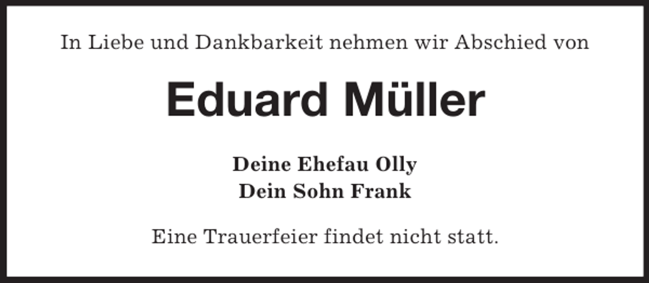 <p>In Liebe und Dankbarkeit nehmen wir Abschied von</p><p>Eduard Müller<br />Deine Ehefau Olly<br />Dein Sohn Frank<br />Eine Trauerfeier findet nicht statt.</p>