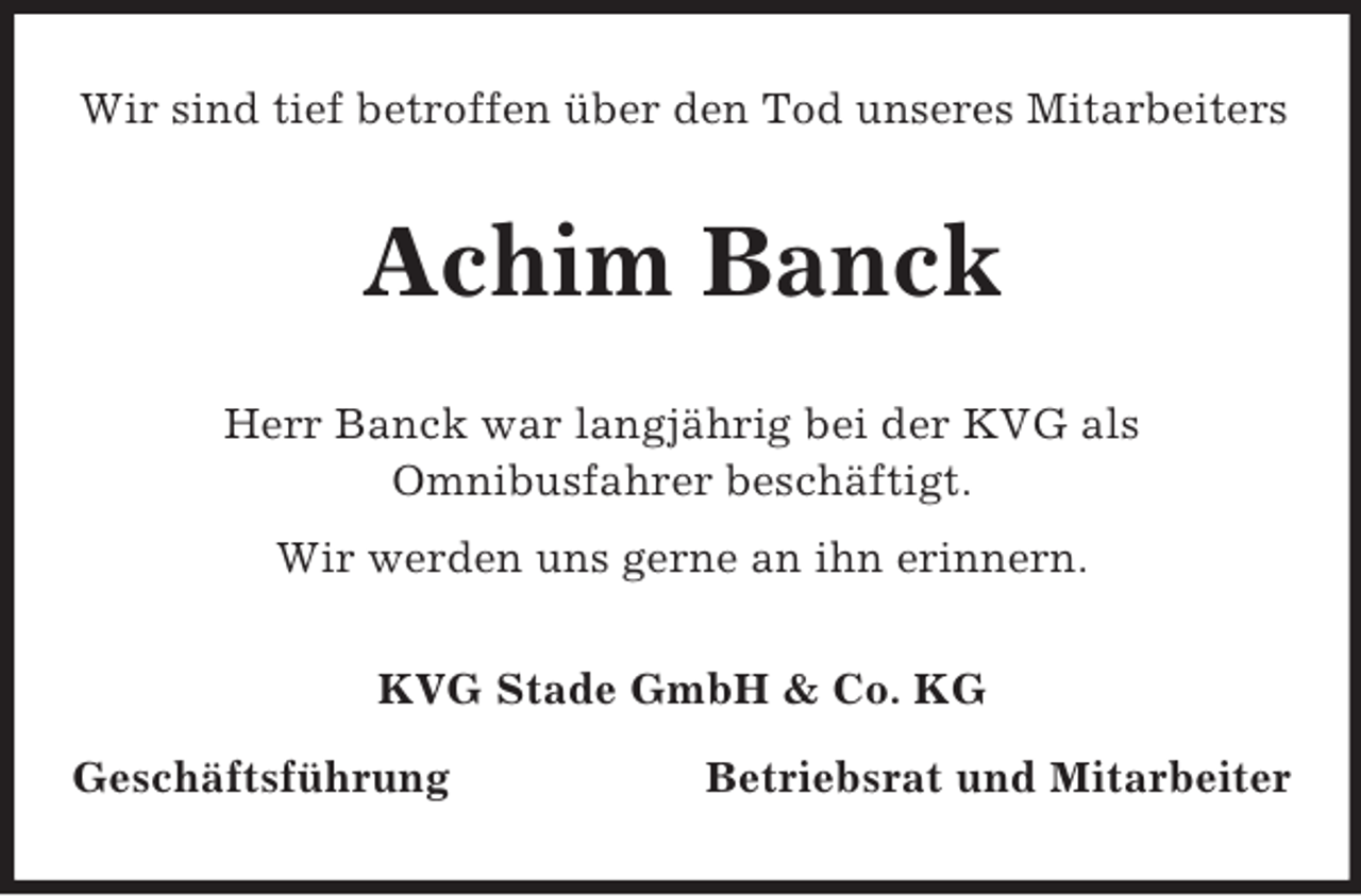 <p>Wir sind tief betroffen über den Tod unseres Mitarbeiters<br />Achim Banck<br />Herr Banck war langjährig bei der KVG als<br />Omnibusfahrer beschäftigt.<br />Wir werden uns gerne an ihn erinnern.<br />KVG Stade GmbH</p>