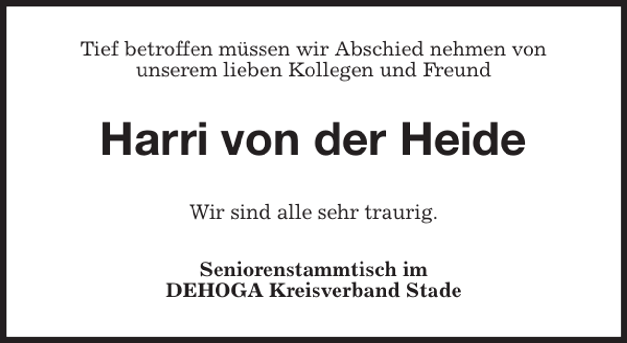 <p>Tief betroffen müssen wir Abschied nehmen von<br />unserem lieben Kollegen und Freund<br />Harri von der Heide<br />Wir sind alle sehr traurig.<br />Seniorenstammtisch im<br />DEHOGA Kreisverband Stade</p>