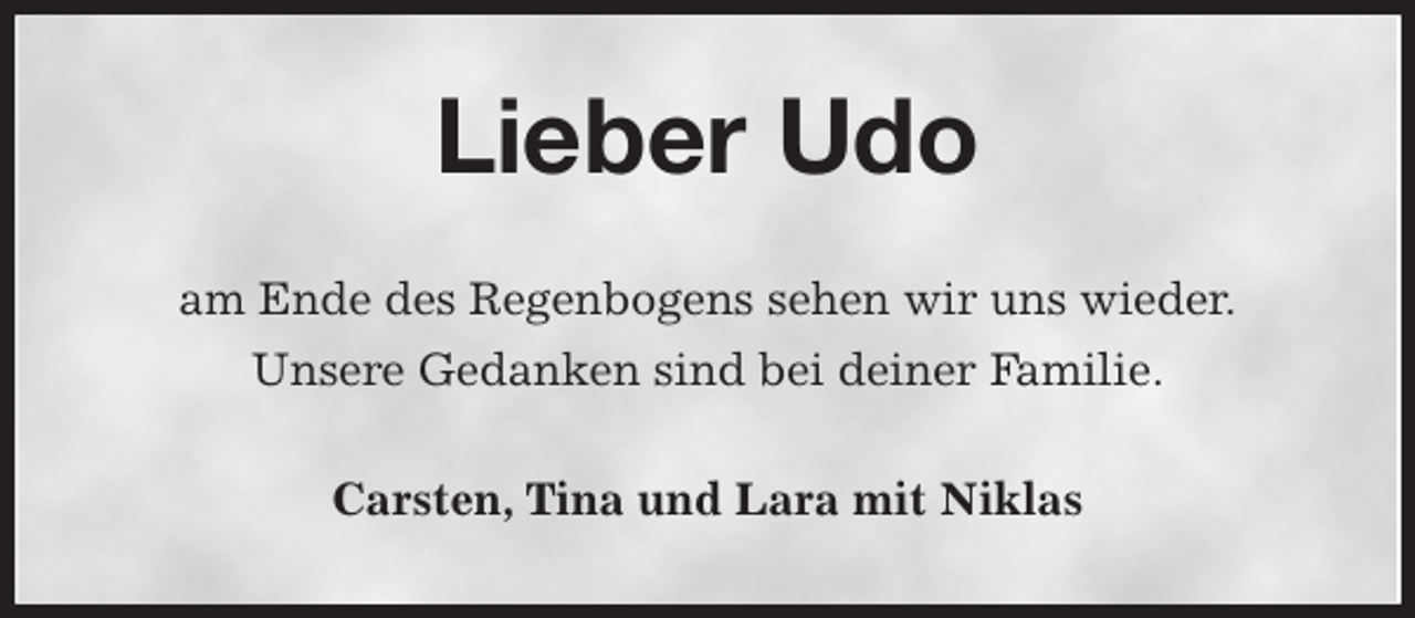 <p>Lieber Udo<br />am Ende des Regenbogens sehen wir uns wieder.<br />Unsere Gedanken sind bei deiner Familie.<br />Carsten, Tina und Lara mit Niklas</p>