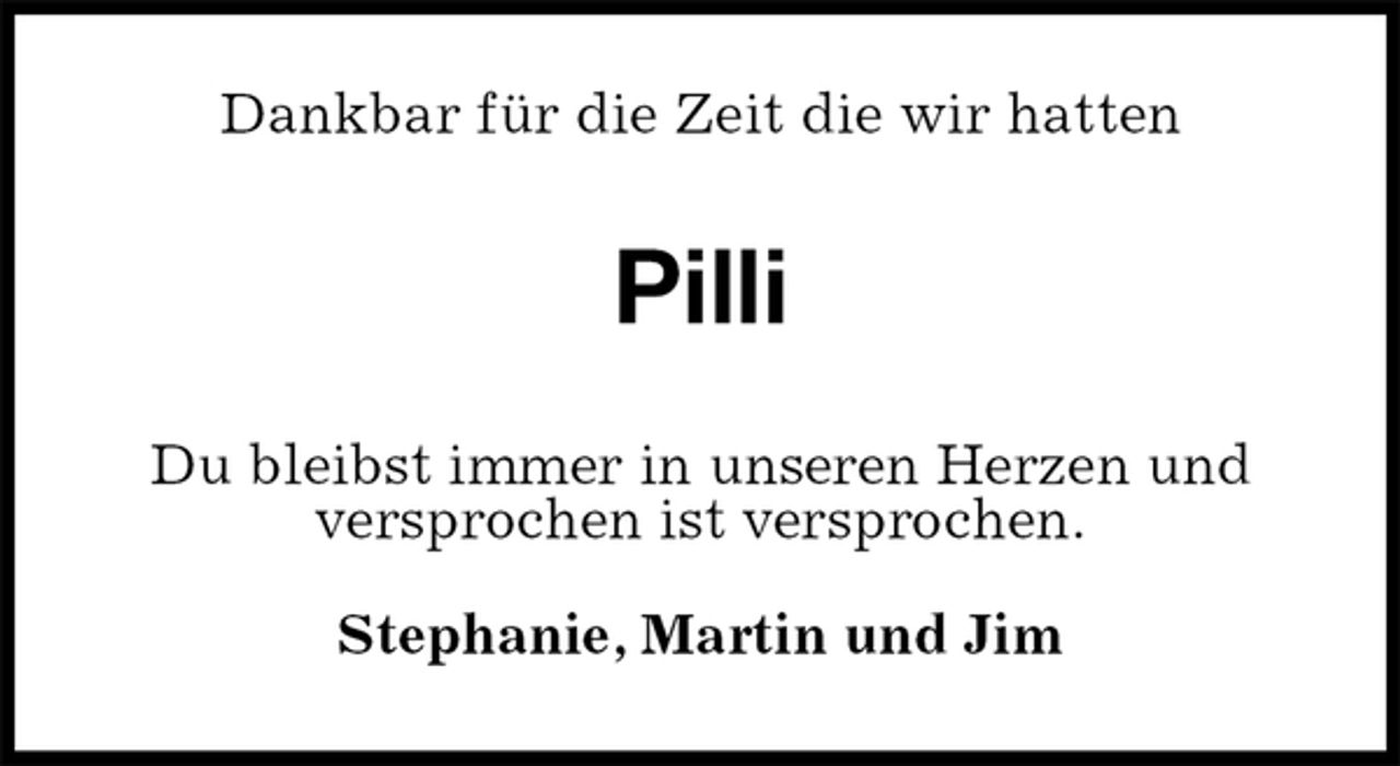 <p>Dankbar für die Zeit die wir hatten<br />Pilli<br />Du bleibst immer in unseren Herzen und<br />versprochen ist versprochen.</p><p>Stephanie, Martin und Jim</p>