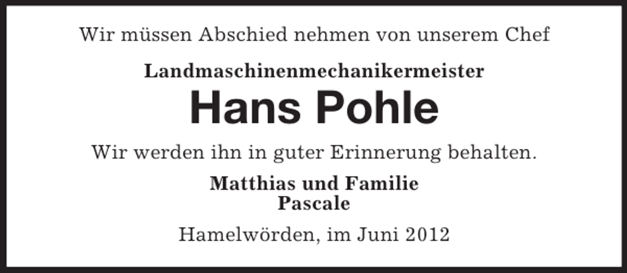 <p>Wir müssen Abschied nehmen von unserem Chef<br />Landmaschinenmechanikermeister</p><p>Hans Pohle<br />Wir werden ihn in guter Erinnerung behalten.<br />Matthias und Familie<br />Pascale<br />Hamelwörden, im Juni 2012</p>