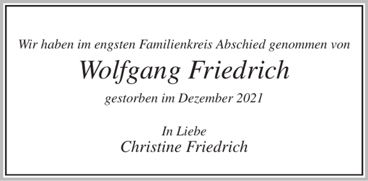 <p>Wir haben im engsten Familienkreis Abschied genommen von<br />Wolfgang Friedrich<br />gestorben im Dezember 2021<br />In Liebe<br />Christine Friedrich</p>
