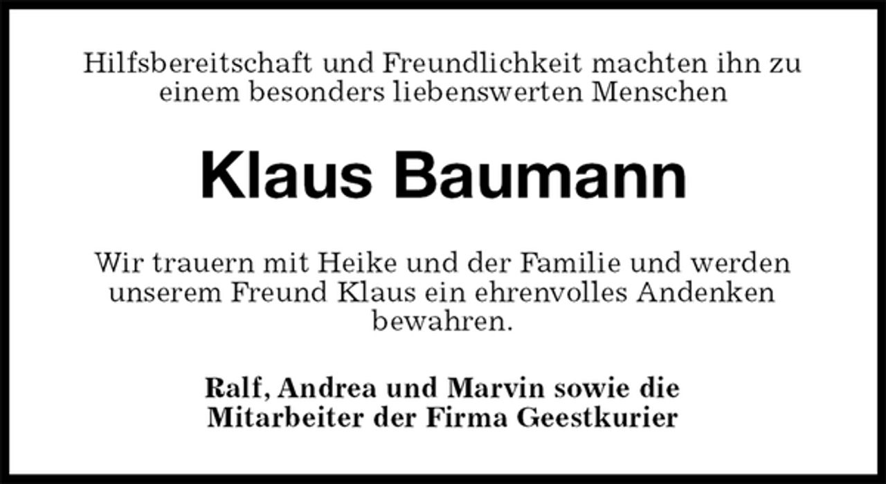 <p>Hilfsbereitschaft und Freundlichkeit machten ihn zu<br />einem besonders liebenswerten Menschen<br />Klaus Baumann<br />Wir trauern mit Heike und der Familie und werden<br />unserem Freund Klaus ein ehrenvolles Andenken<br />bewahren.<br />Ralf, Andrea und Marvin sowie die<br />Mitarbeiter der Firma Geestkurier</p>