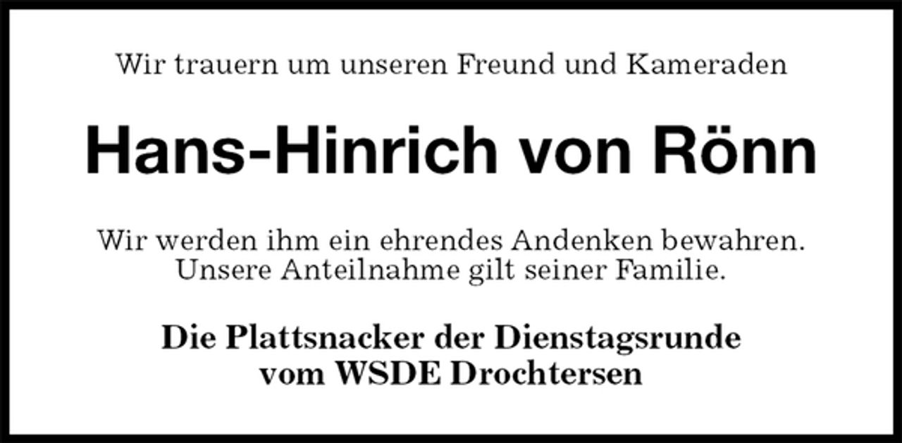 <p>Wir trauern um unseren Freund und Kameraden<br />Hans-Hinrich von Rönn<br />Wir werden ihm ein ehrendes Andenken bewahren.<br />Unsere Anteilnahme gilt seiner Familie.<br />Die Plattsnacker der Dienstagsrunde<br />vom WSDE Drochtersen</p>