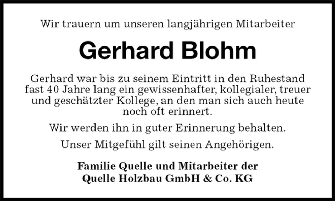 <p>Wir trauern um unseren langjährigen Mitarbeiter<br />Gerhard Blohm<br />Gerhard war bis zu seinem Eintritt in den Ruhestand<br />fast 40 Jahre lang ein gewissenhafter, kollegialer, treuer und geschätzter Kollege, an den man sich auch heute noch oft erinnert.<br />Wir werden ihn in guter Erinnerung behalten.<br />Unser Mitgefühl gilt seinen Angehörigen.<br />Familie Quelle und Mitarbeiter der<br />Quelle Holzbau GmbH &amp; Co. KG</p>