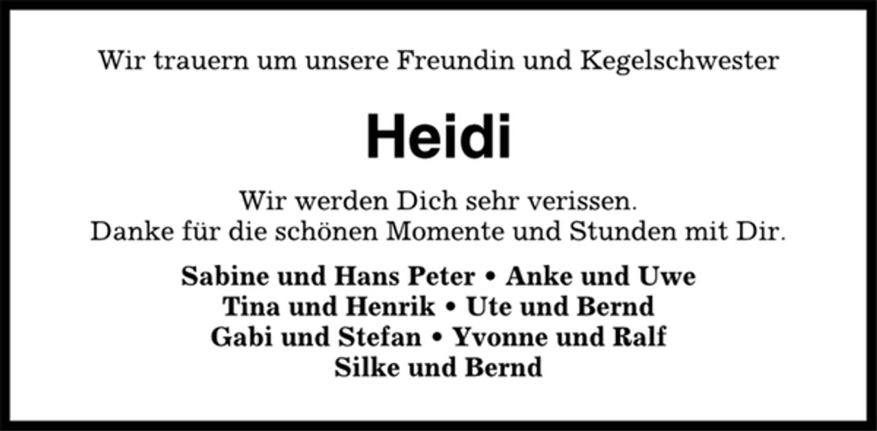 <p>Wir trauern um unsere Freundin und Kegelschwester<br />Heidi<br />Wir werden Dich sehr verissen.<br />Danke für die schönen Momente und Stunden mit Dir.<br />Sabine und Hans Peter • Anke und Uwe<br />Tina und Henrik • Ute und Bernd<br />Gabi und Stefan • Yvonne und Ralf<br />Silke und Bernd</p>