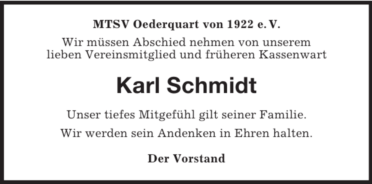<p>MTSV Oederquart von 1922 e. V.<br />Wir müssen Abschied nehmen von unserem<br />lieben Vereinsmitglied und früheren Kassenwart</p><p>Karl Schmidt<br />Unser tiefes Mitgefühl gilt seiner Familie.<br />Wir werden sein Andenken in Ehren halten.<br />Der Vorstand</p>