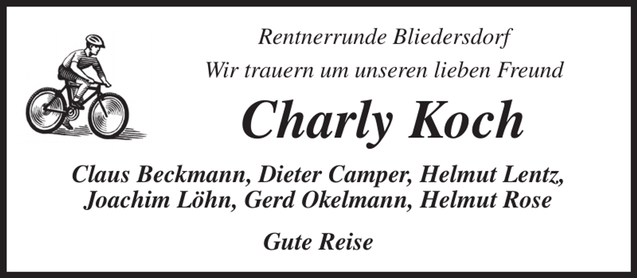 <p>Rentnerrunde Bliedersdorf<br />Wir trauern um unseren lieben Freund<br />Charly Koch<br />Claus Beckmann, Dieter Camper, Helmut Lentz,<br />Joachim Löhn, Gerd Okelmann, Helmut Rose</p><p>Gute Reise</p>