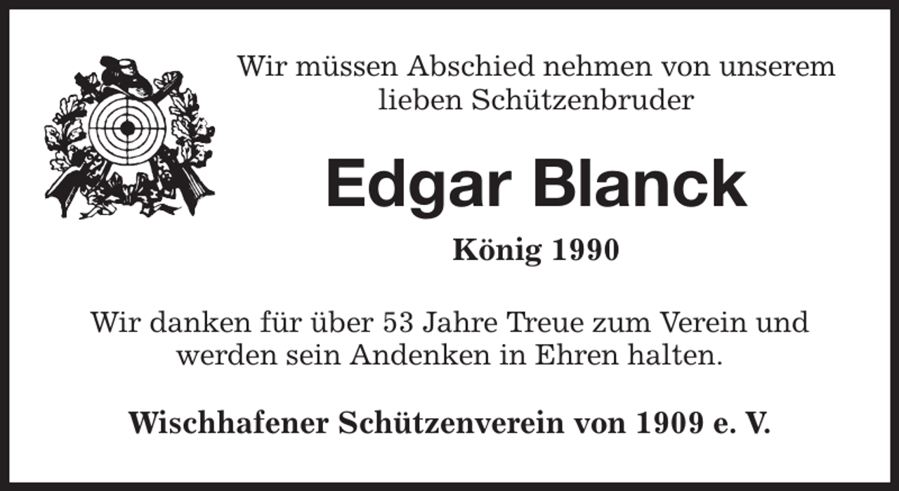 <p>Wir müssen Abschied nehmen von unserem<br />lieben Schützenbruder<br />Edgar Blanck<br />König 1990<br />Wir danken für über 53 Jahre Treue zum Verein und werden sein Andenken in Ehren halten.<br />Wischhafener Schützenverein von 1909 e. V.</p>