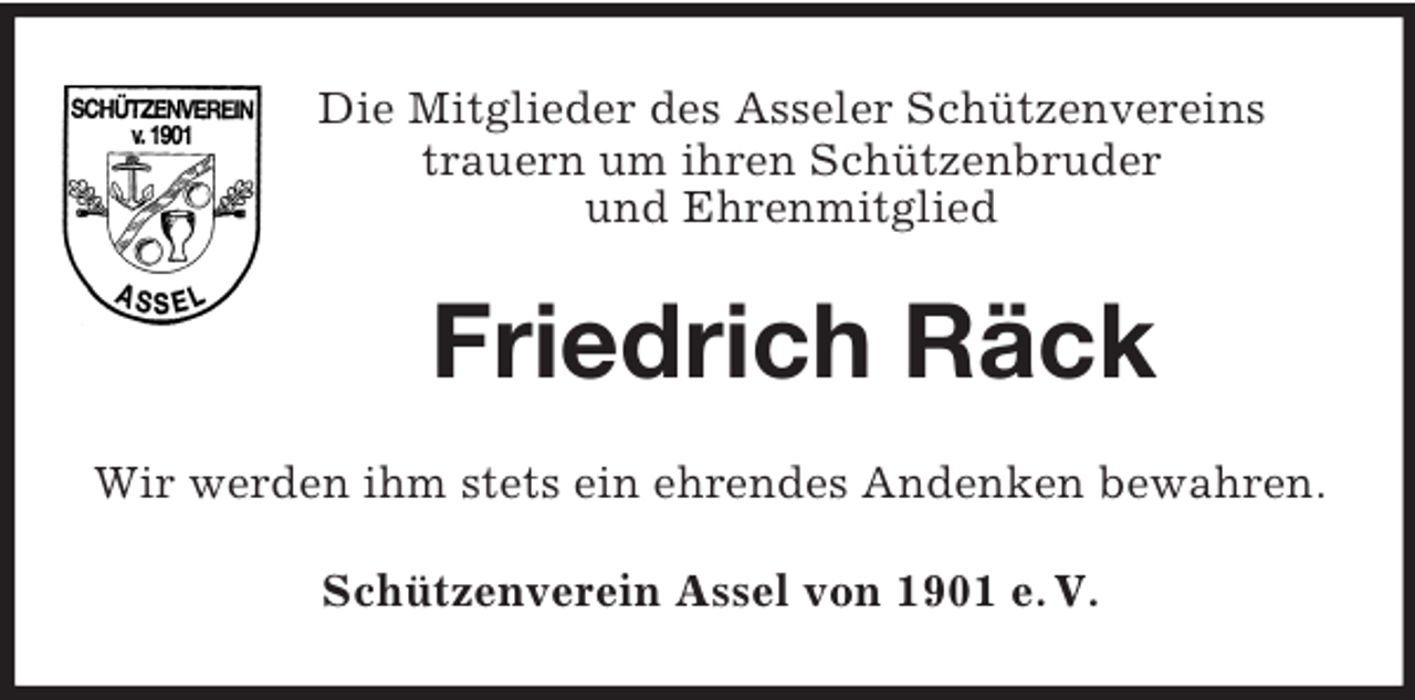 <p>Die Mitglieder des Asseler Schützenvereins<br />trauern um ihren Schützenbruder<br />und Ehrenmitglied<br />Friedrich Räck<br />Wir werden ihm stets ein ehrendes Andenken bewahren.<br />Schützenverein Assel von 1901 e. V.</p>