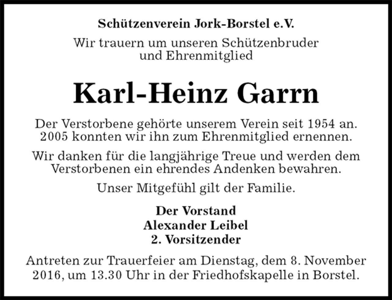 <p>Schützenverein Jork-Borstel e.V.<br />Wir trauern um unseren Schützenbruder<br />und Ehrenmitglied<br />Karl-Heinz Garrn<br />Der Vorstand<br />Alexander Leibel<br />2. Vorsitzender<br />Antreten zur Trauerfeier am Dienstag, dem 8. November 2016, um 13.30 Uhr in der Friedhofskapelle in Borstel.<br />Der Verstorbene gehörte unserem Verein seit 1954 an.<br />2005 konnten wir ihn zum Ehrenmitglied ernennen.<br />Wir danken für die langjährige Treue und werden dem<br />Verstorbenen ein ehrendes Andenken bewahren.<br />Unser Mitgefühl gilt der Familie.</p>