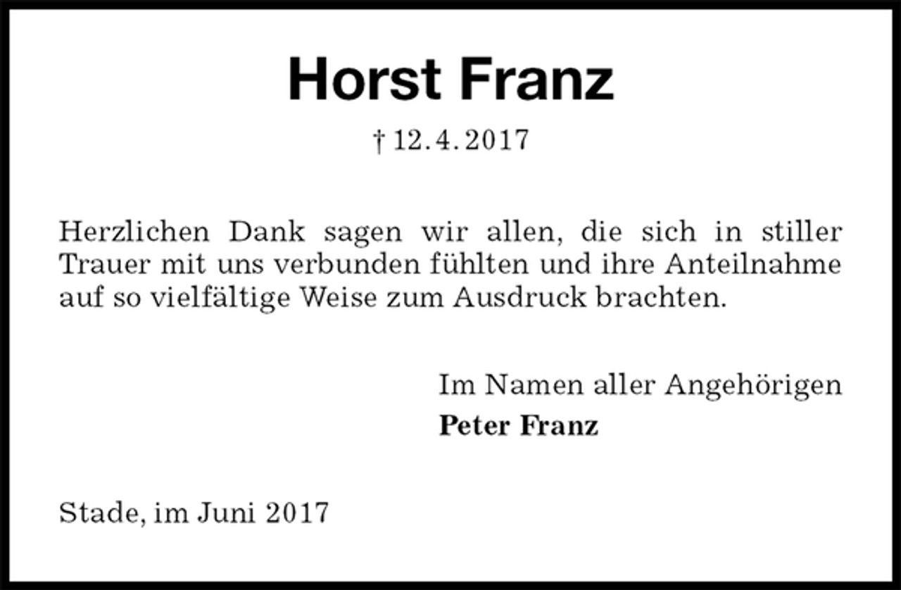 <p>Horst Franz<br />† 12. 4. 2017<br />Herzlichen Dank sagen wir allen, die sich in stiller Trauer mit uns verbunden fühlten und ihre Anteilnahme auf so vielfältige Weise zum Ausdruck brachten.<br />Im Namen aller Angehörigen<br />Peter Franz<br />Stade, im Juni 2017</p>