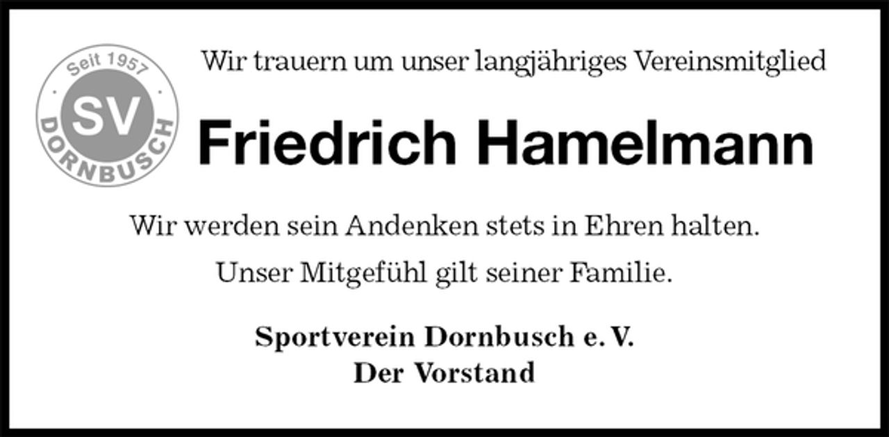 <p>Wir trauern um unser langjähriges Vereinsmitglied<br />Friedrich Hamelmann<br />Wir werden sein Andenken stets in Ehren halten.<br />Unser Mitgefühl gilt seiner Familie.<br />Sportverein Dornbusch e. V.<br />Der Vorstand</p>