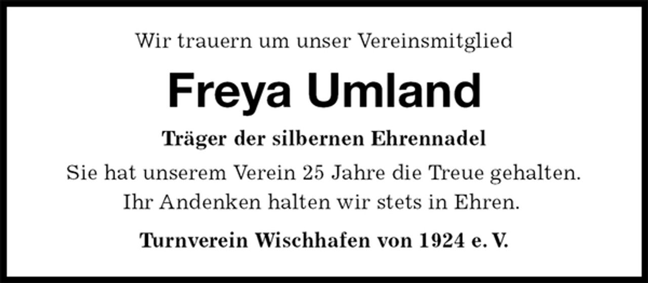 <p>Wir trauern um unser Vereinsmitglied<br />Freya Umland<br />Turnverein Wischhafen von 1924 e. V.<br />Träger der silbernen Ehrennadel<br />Sie hat unserem Verein 25 Jahre die Treue gehalten.<br />Ihr Andenken halten wir stets in Ehren.</p>
