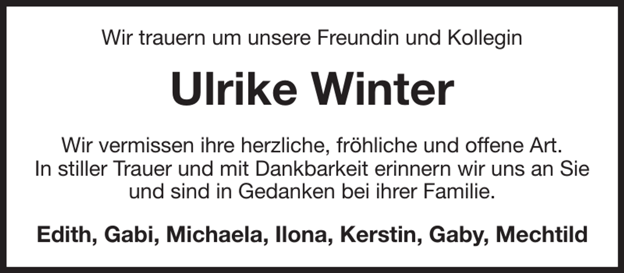 <p>Wir trauern um unsere Freundin und Kollegin<br />Ulrike Winter<br />Wir vermissen ihre herzliche, fröhliche und offene Art.<br />In stiller Trauer und mit Dankbarkeit erinnern wir uns an Sie und sind in Gedanken bei ihrer Familie.<br />Edith, Gabi, Michaela, Ilona, Kerstin, Gaby, Mechtild</p>