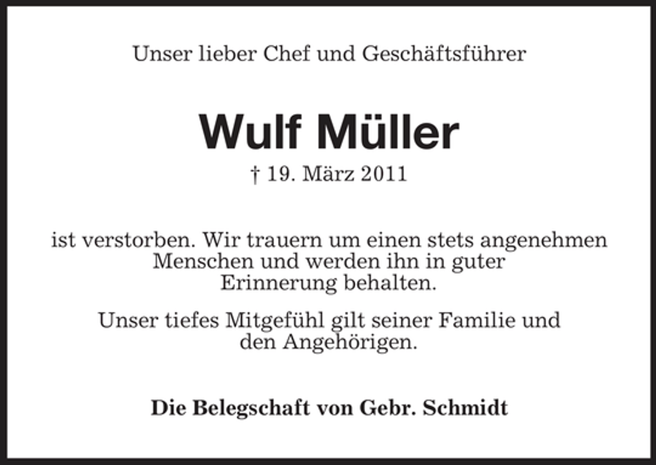 <p>Unser lieber Chef und Geschäftsführer</p><p>Wulf Müller<br />† 19. März 2011 ist verstorben. Wir trauern um einen stets angenehmen Menschen und werden ihn in guter Erinnerung behalten. Unser tiefes Mitgefühl gilt seiner Familie und den Angehörigen. Die Belegschaft von Gebr. Schmidt</p>