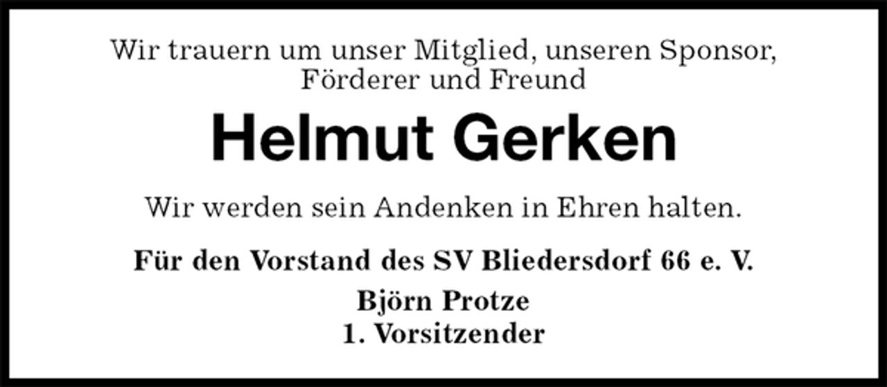 <p>Wir trauern um unser Mitglied, unseren Sponsor,<br />Förderer und Freund<br />Helmut Gerken<br />Für den Vorstand des SV Bliedersdorf 66 e. V.<br />Björn Protze<br />1. Vorsitzender<br />Wir werden sein Andenken in Ehren halten.</p>