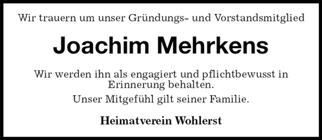 <p>Wir trauern um unser Gründungs- und Vorstandsmitglied<br />Joachim Mehrkens<br />Wir werden ihn als engagiert und pflichtbewusst in<br />Erinnerung behalten.<br />Unser Mitgefühl gilt seiner Familie.<br />Heimatverein Wohlerst</p>