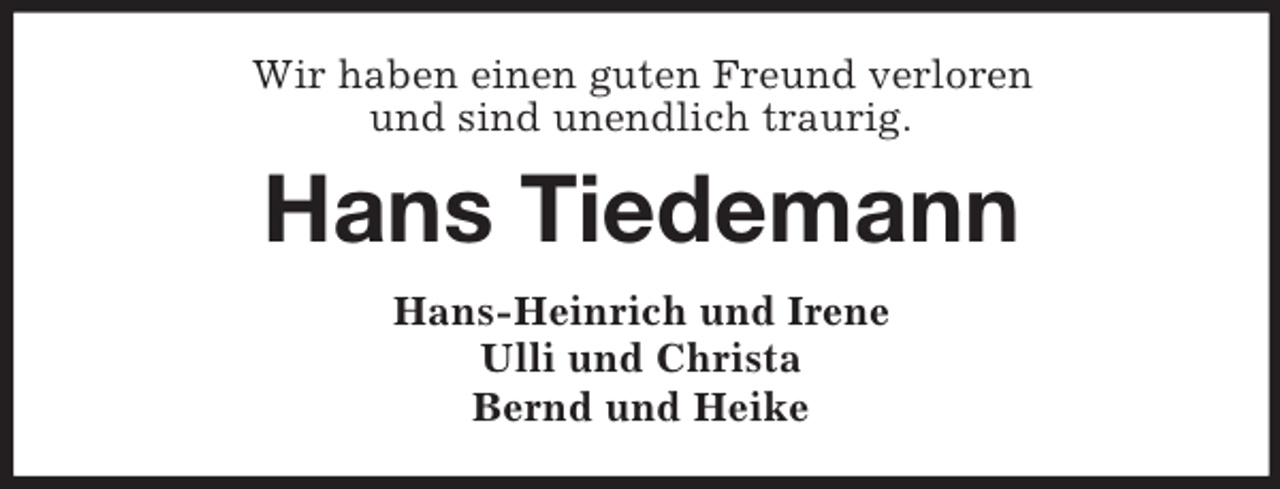 <p>Wir haben einen guten Freund verloren<br />und sind unendlich traurig.</p><p>Hans Tiedemann<br />Hans-Heinrich und Irene<br />Ulli und Christa<br />Bernd und Heike</p>