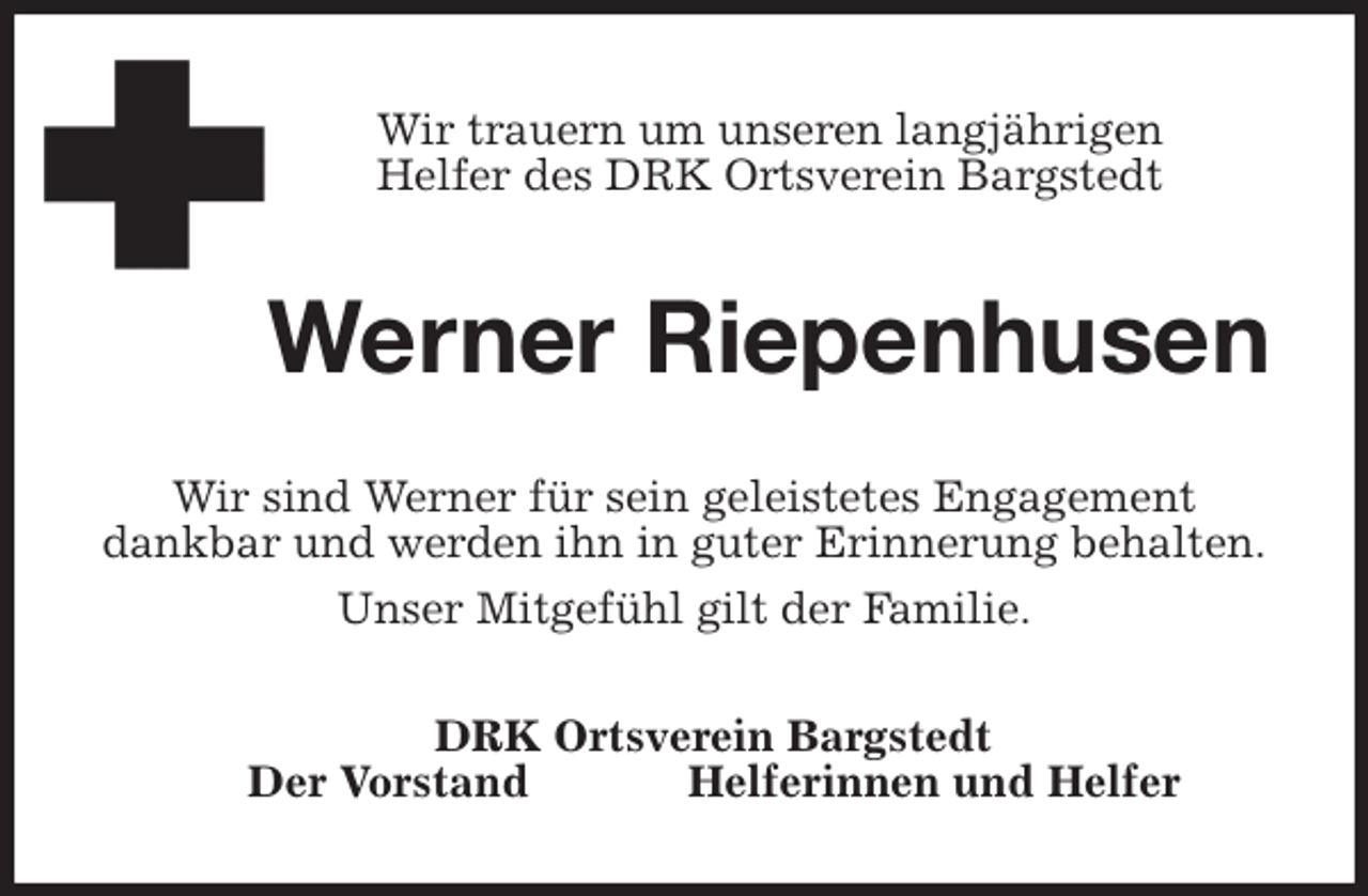 <p>Wir trauern um unseren langjährigen<br />Helfer des DRK Ortsverein Bargstedt<br />Werner Riepenhusen<br />Wir sind Werner für sein geleistetes Engagement<br />dankbar und werden ihn in guter Erinnerung behalten.<br />Unser Mitgefühl gilt der Familie.<br />DRK Ortsverein Bargstedt<br />Der Vorstand Helferinnen und Helfer</p>