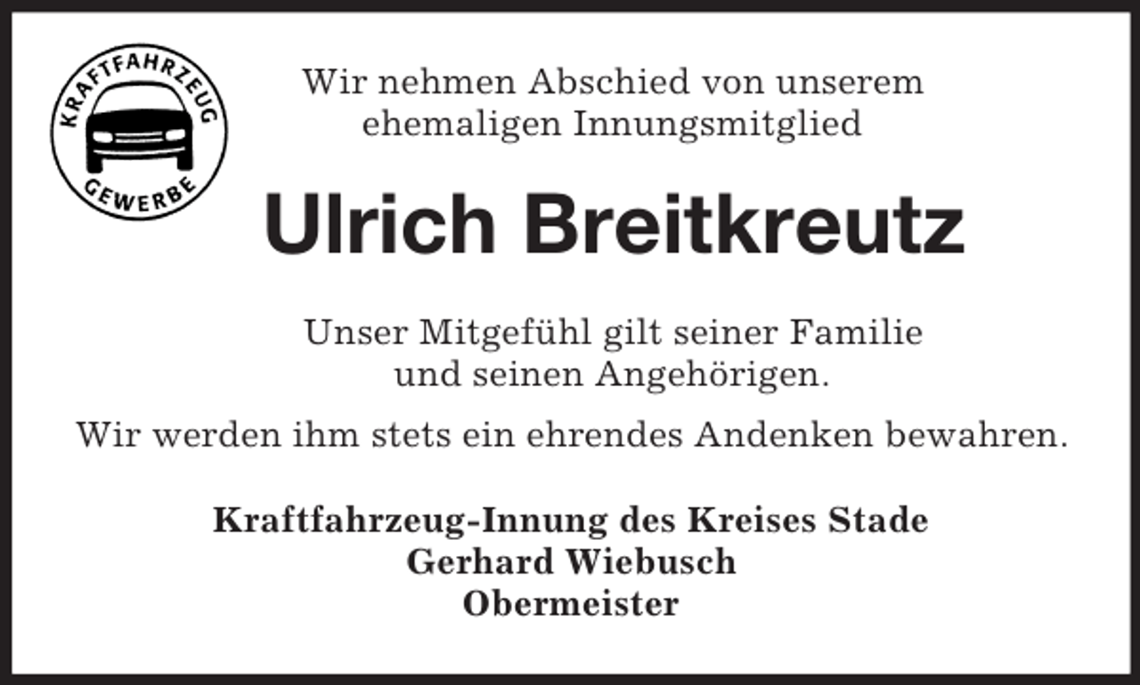 <p>Wir nehmen Abschied von unserem<br />ehemaligen Innungsmitglied<br />Ulrich Breitkreutz<br />Unser Mitgefühl gilt seiner Familie<br />und seinen Angehörigen.<br />Wir werden ihm stets ein ehrendes Andenken bewahren.<br />Kraftfahrzeug-Innung des Kreises Stade<br />Gerhard Wiebusch<br />Obermeister</p>