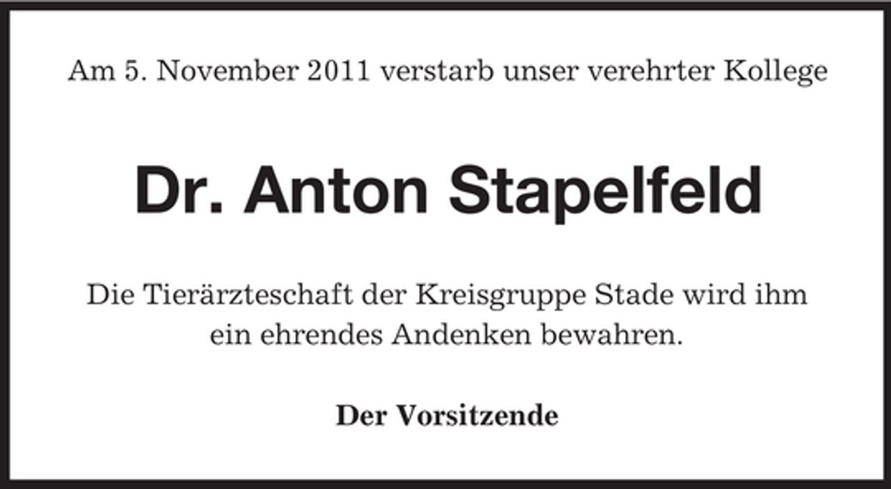 <p>Am 5. November 2011 verstarb unser verehrter Kollege</p><p>Dr. Anton Stapelfeld<br />Die Tierärzteschaft der Kreisgruppe Stade wird ihm<br />ein ehrendes Andenken bewahren.<br />Der Vorsitzende</p>