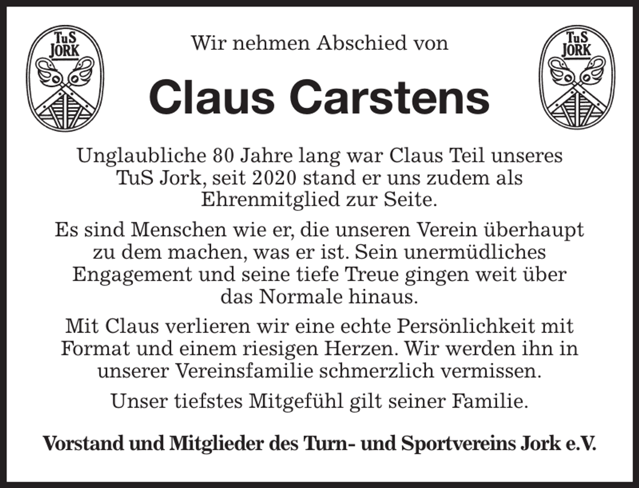 <p>Wir nehmen Abschied von<br />Claus Carstens<br />Unglaubliche 80 Jahre lang war Claus Teil unseres<br />TuS Jork, seit 2020 stand er uns zudem als<br />Ehrenmitglied zur Seite.<br />Es sind Menschen wie er, die unseren Verein überhaupt zu dem machen, was er ist. Sein unermüdliches<br />Engagement und seine tiefe Treue gingen weit über<br />das Normale hinaus.<br />Mit Claus verlieren wir eine echte Persönlichkeit mit<br />Format und einem riesigen Herzen. Wir werden ihn in unserer Vereinsfamilie schmerzlich vermissen.<br />Unser tiefstes Mitgefühl gilt seiner Familie.<br />Vorstand und Mitglieder des Turn- und Sportvereins Jork e.V.</p>