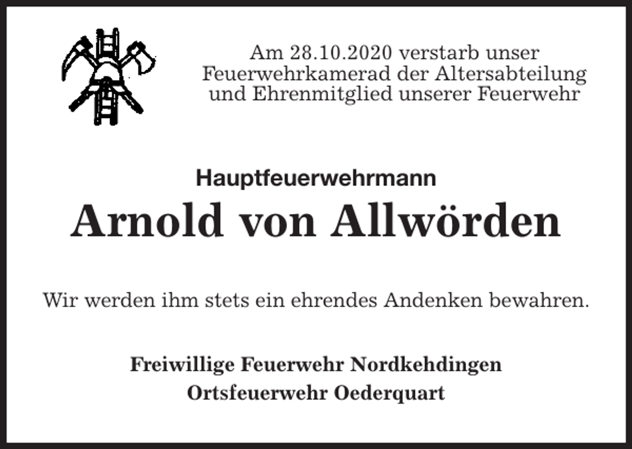 <p>Am 28.10.2020 verstarb unser<br />Feuerwehrkamerad der Altersabteilung und Ehrenmitglied unserer Feuerwehr<br />Hauptfeuerwehrmann<br />Arnold von Allwörden<br />Wir werden ihm stets ein ehrendes Andenken bewahren.<br />Freiwillige Feuerwehr Nordkehdingen<br />Ortsfeuerwehr Oederquart</p>