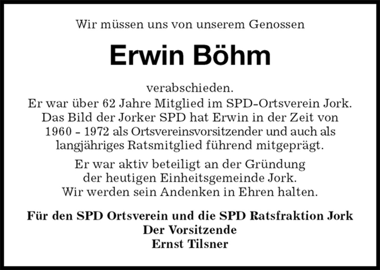 <p>Wir müssen uns von unserem Genossen<br />Erwin Böhm<br />verabschieden.<br />Er war über 62 Jahre Mitglied im SPD-Ortsverein Jork.<br />Das Bild der Jorker SPD hat Erwin in der Zeit von<br />1960 - 1972 als Ortsvereinsvorsitzender und auch als<br />langjähriges Ratsmitglied führend mitgeprägt.<br />Er war aktiv beteiligt an der Gründung<br />der heutigen Einheitsgemeinde Jork.<br />Wir werden sein Andenken in Ehren halten.<br />Für den SPD Ortsverein und die SPD Ratsfraktion Jork<br />Der Vorsitzende<br />Ernst Tilsner</p>
