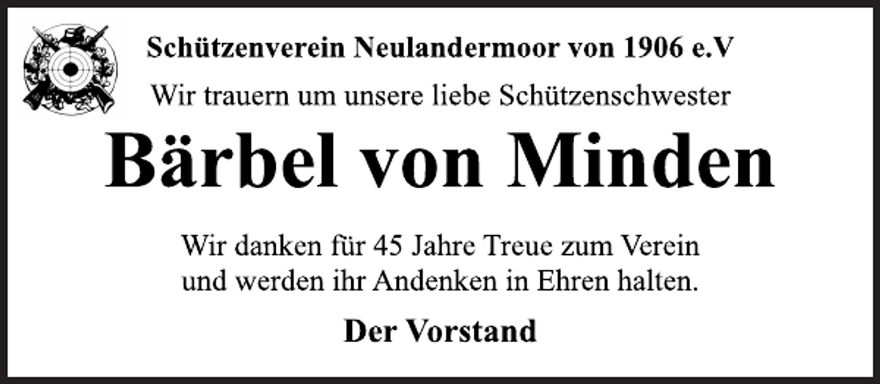 <p>Schützenverein Neulandermoor von 1906 e.V<br />Wir trauern um unsere liebe Schützenschwester<br />Bärbel von Minden<br />Wir danken für 45 Jahre Treue zum Verein<br />und werden ihr Andenken in Ehren halten.<br />Der Vorstand</p>