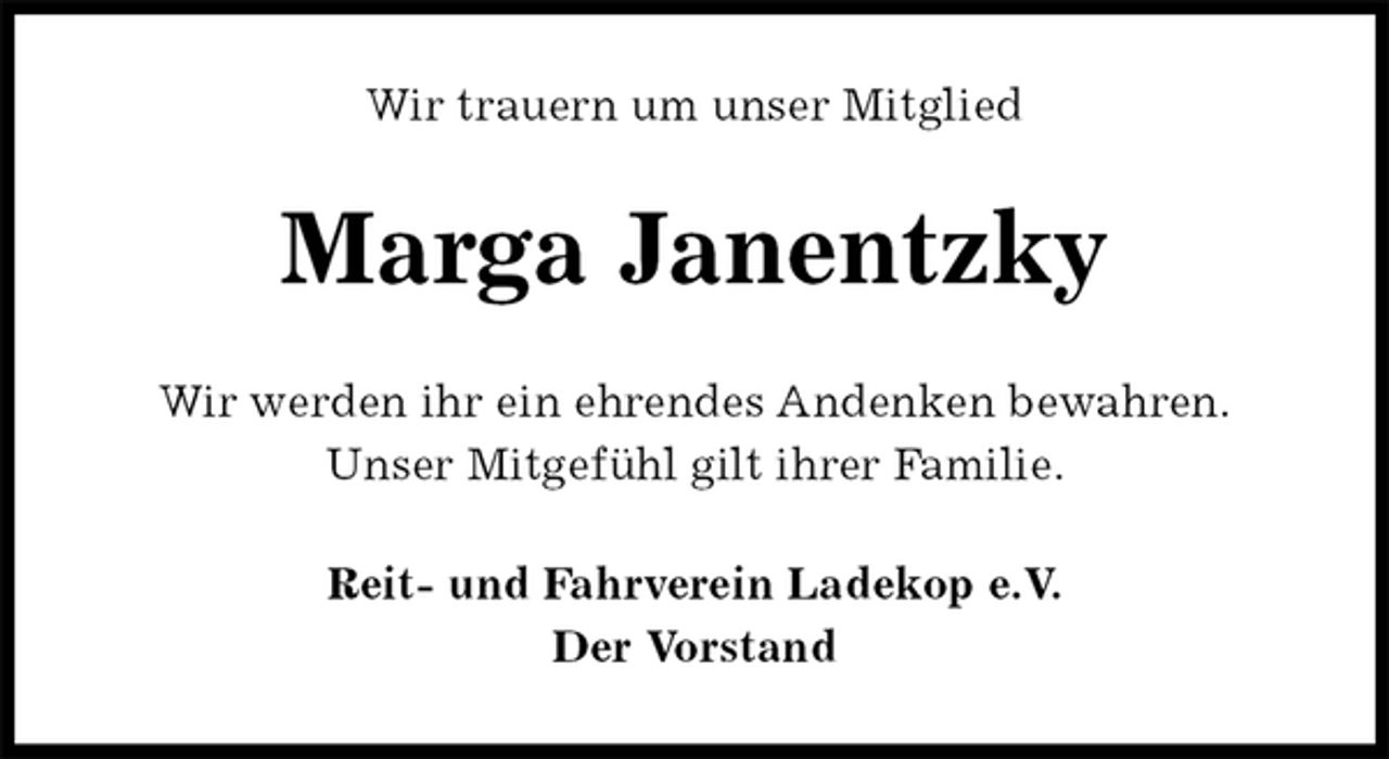 <p>Wir trauern um unser Mitglied<br />Marga Janentzky<br />Wir werden ihr ein ehrendes Andenken bewahren.<br />Unser Mitgefühl gilt ihrer Familie.<br />Reit- und Fahrverein Ladekop e.V.<br />Der Vorstand</p>