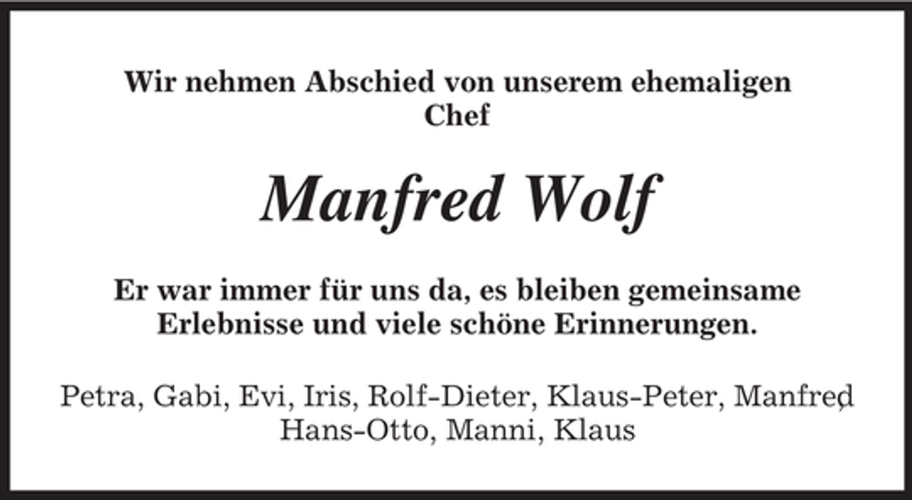 <p>Wir nehmen Abschied von unserem ehemaligen Chef</p><p>Manfred Wolf<br />Er war immer für uns da, es bleiben gemeinsame Erlebnisse und viele schöne Erinnerungen. Petra, Gabi, Evi, Iris, Rolf-Dieter, Klaus-Peter, Manfred , Hans-Otto, Manni, Klaus</p>
