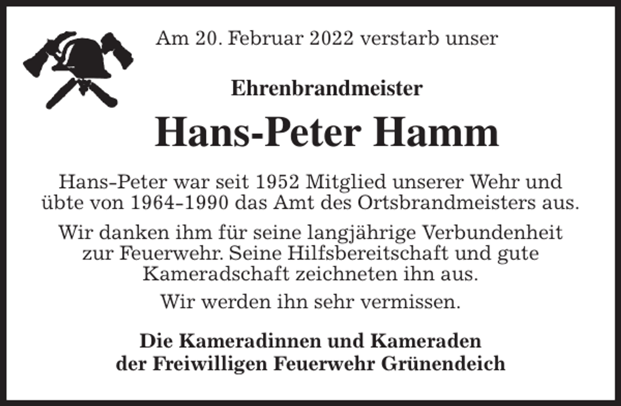 <p>Am 20. Februar 2022 verstarb unser<br />Ehrenbrandmeister<br />Hans-Peter Hamm<br />Hans-Peter war seit 1952 Mitglied unserer Wehr und<br />übte von 1964-1990 das Amt des Ortsbrandmeisters aus.<br />Wir danken ihm für seine langjährige Verbundenheit<br />zur Feuerwehr. Seine Hilfsbereitschaft und gute<br />Kameradschaft zeichneten ihn aus.<br />Wir werden ihn sehr vermissen.<br />Die Kameradinnen und Kameraden<br />der Freiwilligen Feuerwehr Grünendeich</p>