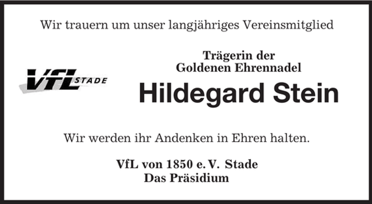 <p>Wir trauern um unser langjähriges Vereinsmitglied<br />Trägerin der<br />Goldenen Ehrennadel</p><p>Hildegard Stein<br />Wir werden ihr Andenken in Ehren halten.<br />VfL von 1850 e. V. Stade<br />Das Präsidium</p>