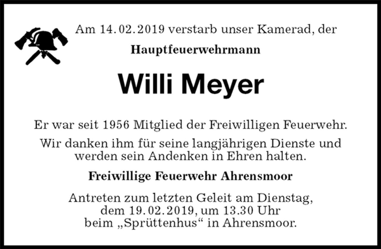 <p>Am 14. 02. 2019 verstarb unser Kamerad, der<br />Hauptfeuerwehrmann<br />Willi Meyer<br />Er war seit 1956 Mitglied der Freiwilligen Feuerwehr.<br />Wir danken ihm für seine langjährigen Dienste und<br />werden sein Andenken in Ehren halten.<br />Freiwillige Feuerwehr Ahrensmoor<br />Antreten zum letzten Geleit am Dienstag,<br />dem 19. 02. 2019, um 13.30 Uhr<br />beim „Sprüttenhus“ in Ahrensmoor.</p>