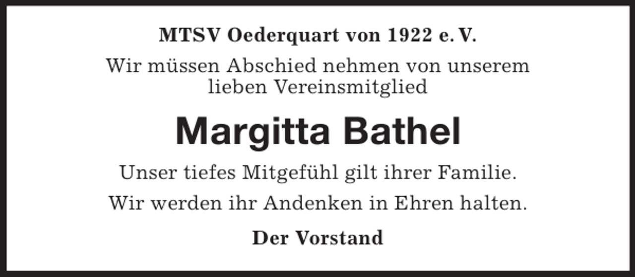 <p>MTSV Oederquart von 1922 e. V.<br />Wir müssen Abschied nehmen von unserem<br />lieben Vereinsmitglied<br />Margitta Bathel<br />Unser tiefes Mitgefühl gilt ihrer Familie.<br />Wir werden ihr Andenken in Ehren halten.<br />Der Vorstand</p>