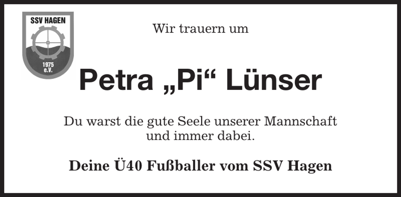 <p>Wir trauern um<br />Petra „Pi“ Lünser<br />Du warst die gute Seele unserer Mannschaft<br />und immer dabei.<br />Deine Ü40 Fußballer vom SSV Hagen</p>