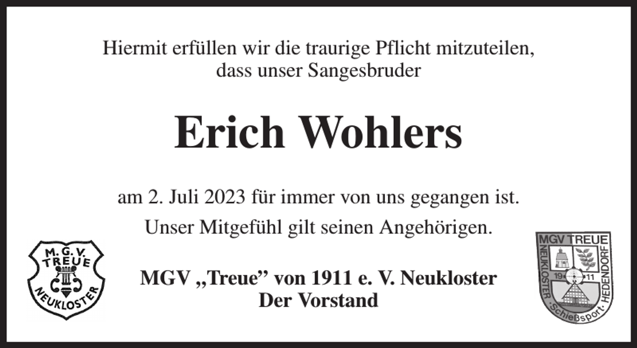 <p>Hiermit erfüllen wir die traurige Pflicht mitzuteilen,<br />dass unser Sangesbruder<br />Erich Wohlers<br />am 2. Juli 2023 für immer von uns gegangen ist.<br />Unser Mitgefühl gilt seinen Angehörigen.<br />MGV „Treue” von 1911 e. V. Neukloster<br />Der Vorstand</p>
