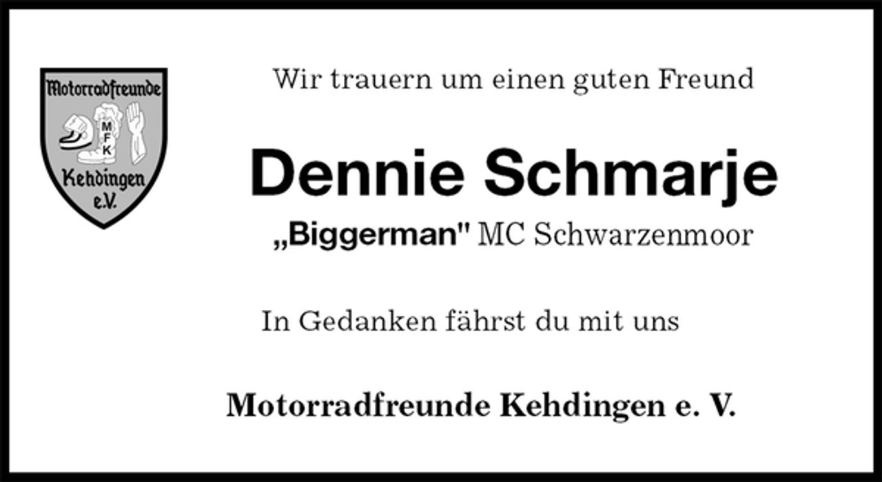 <p>Wir trauern um einen guten Freund<br />Dennie Schmarje<br />„Biggerman" MC Schwarzenmoor<br />In Gedanken fährst du mit uns<br />Motorradfreunde Kehdingen e. V.</p>