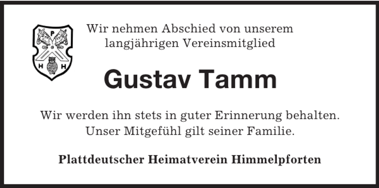 <p>Wir nehmen Abschied von unserem<br />langjährigen Vereinsmitglied<br />Gustav Tamm<br />Wir werden ihn stets in guter Erinnerung behalten.<br />Unser Mitgefühl gilt seiner Familie.<br />Plattdeutscher Heimatverein Himmelpforten</p>