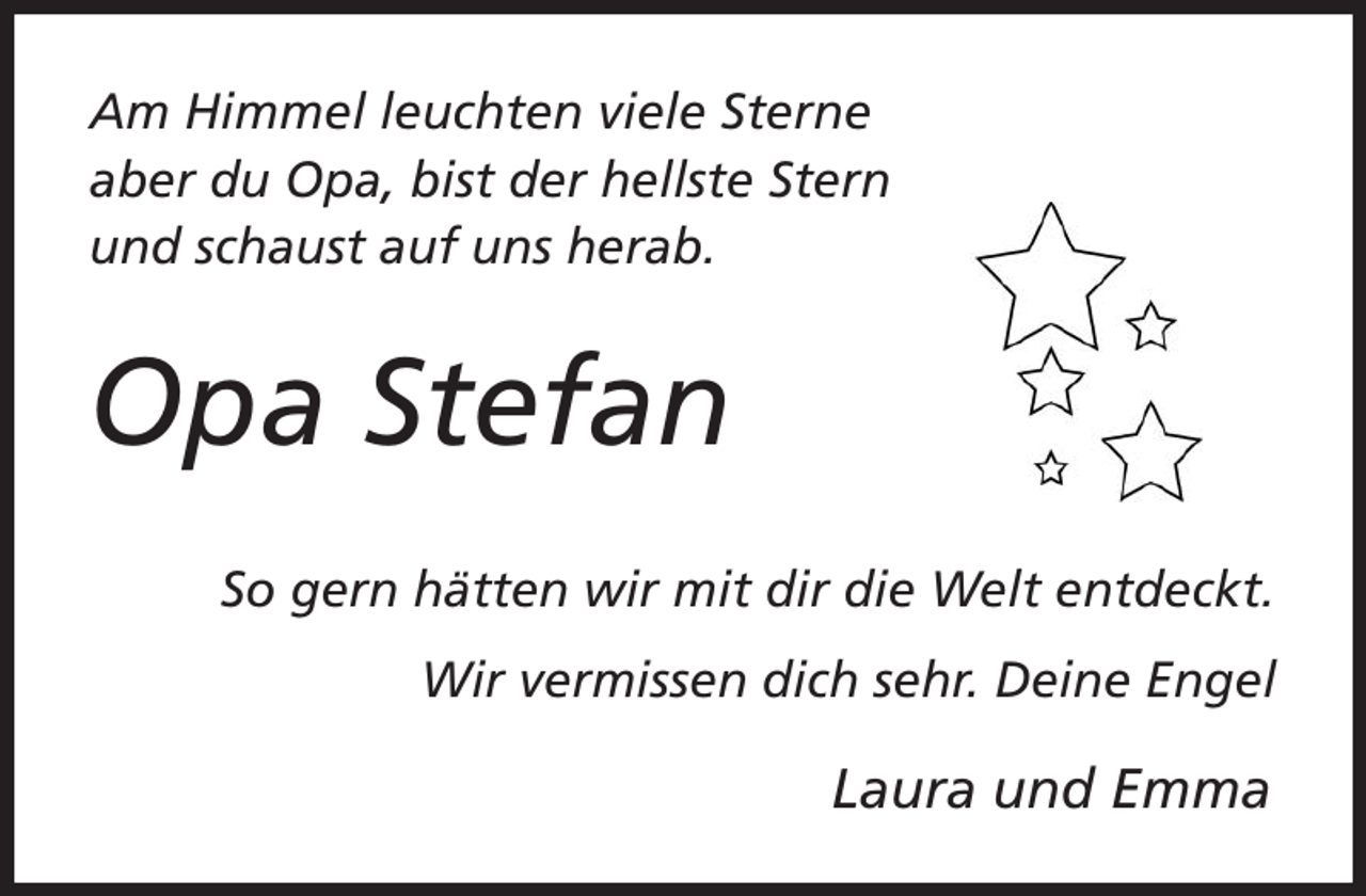 <p>Am Himmel leuchten viele Sterne<br />aber du Opa, bist der hellste Stern<br />und schaust auf uns herab.<br />Opa Stefan<br />So gern hätten wir mit dir die Welt entdeckt.</p><p>Wir vermissen dich sehr. Deine Engel</p><p>Laura und Emma</p>