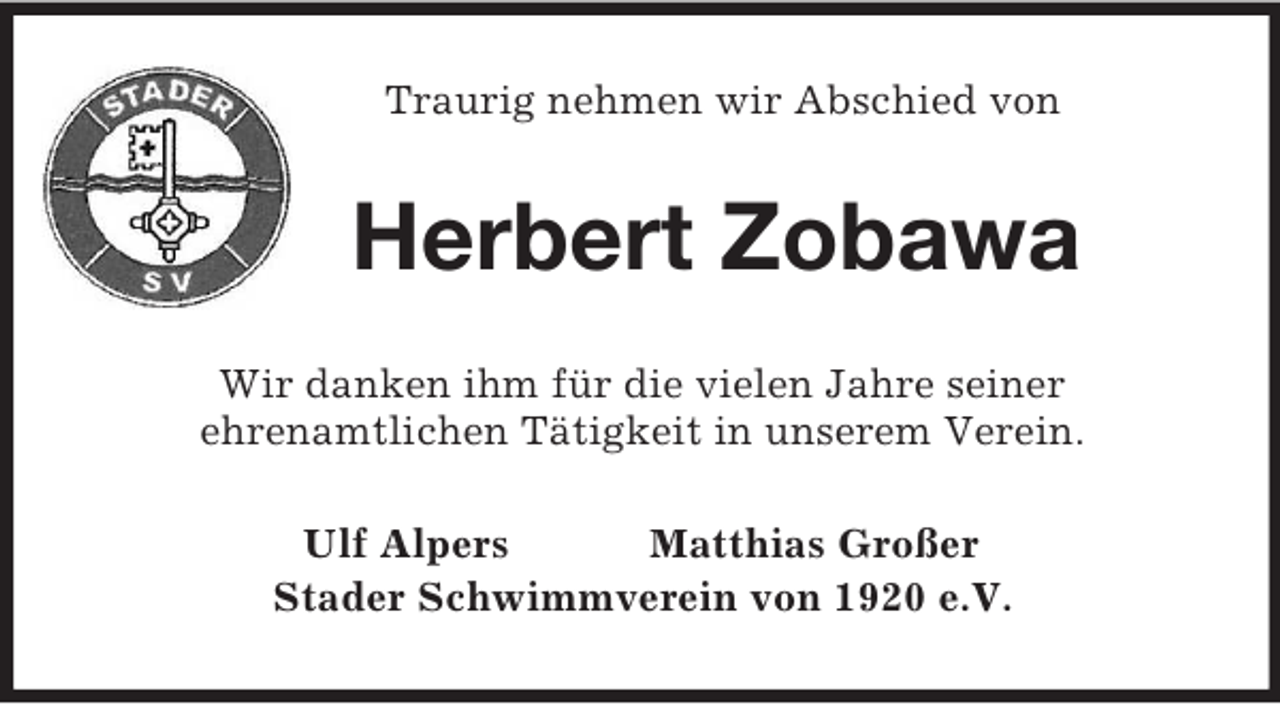 <p>Traurig nehmen wir Abschied von<br />Herbert Zobawa<br />Wir danken ihm für die vielen Jahre seiner<br />ehrenamtlichen Tätigkeit in unserem Verein.<br />Ulf Alpers Matthias Großer<br />Stader Schwimmverein von 1920 e.V.</p>